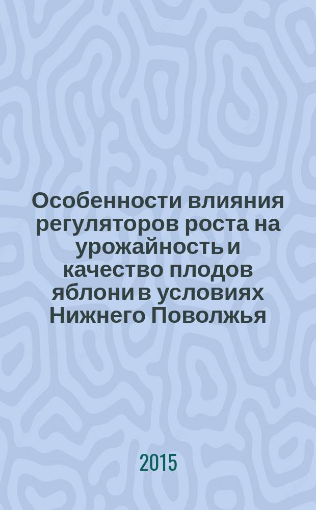 Особенности влияния регуляторов роста на урожайность и качество плодов яблони в условиях Нижнего Поволжья : автореферат диссертации на соискание ученой степени кандидата сельскохозяйственных наук : специальность 06.01.08 <Плодоводство, виноградарство>