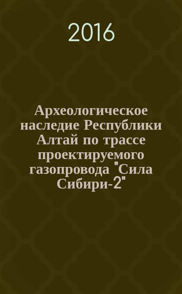 Археологическое наследие Республики Алтай по трассе проектируемого газопровода "Сила Сибири-2" ("Алтай"): по материалам исследований 2011-2012 годов. Т. 1 : Описания