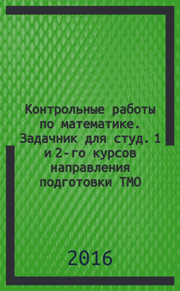 Контрольные работы по математике. Задачник для студ. 1 и 2-го курсов направления подготовки ТМО (заочная форма обуч.)
