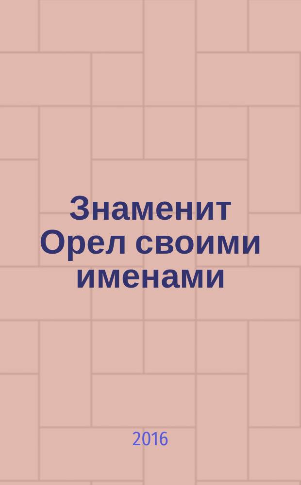 Знаменит Орел своими именами : сборник творческих работ победителей городского литературного конкурса, посвященного 450-летию г. Орла