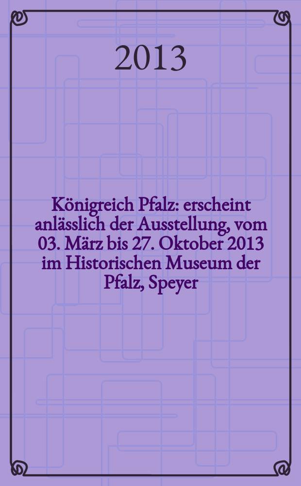 Königreich Pfalz : erscheint anlässlich der Ausstellung, vom 03. März bis 27. Oktober 2013 im Historischen Museum der Pfalz, Speyer = Королевство Пфальц