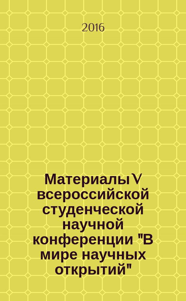 Материалы V всероссийской студенческой научной конференции "В мире научных открытий" (с международным участием), 19-20 мая 2016 года. Т. 5, ч. 1
