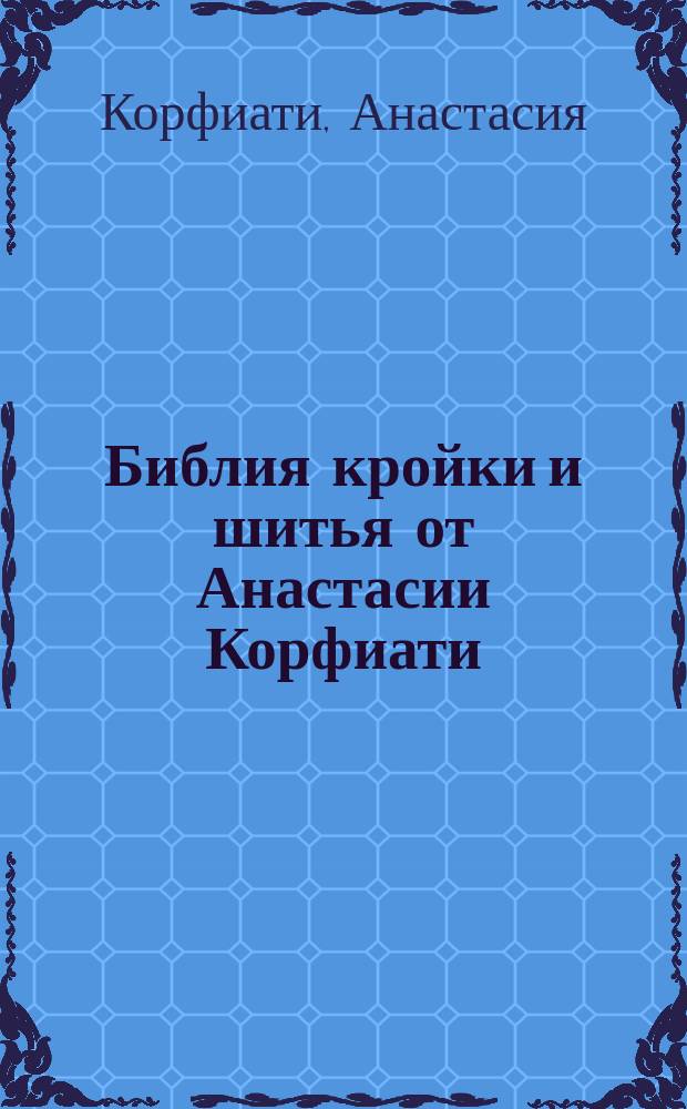Библия кройки и шитья от Анастасии Корфиати : большая энциклопедия. Кройка и шитье