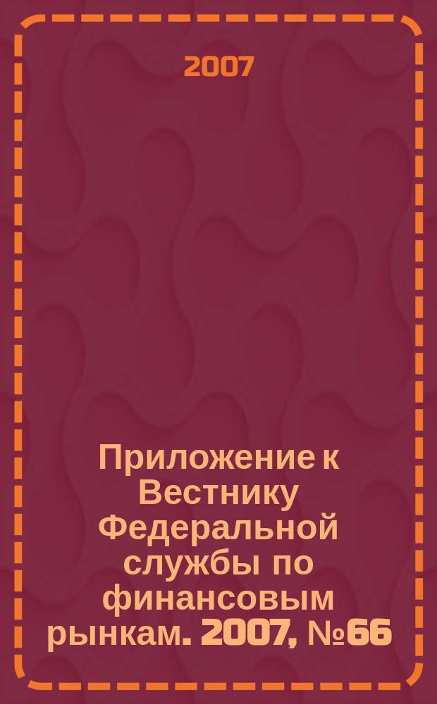 Приложение к Вестнику Федеральной службы по финансовым рынкам. 2007, № 66 (987)