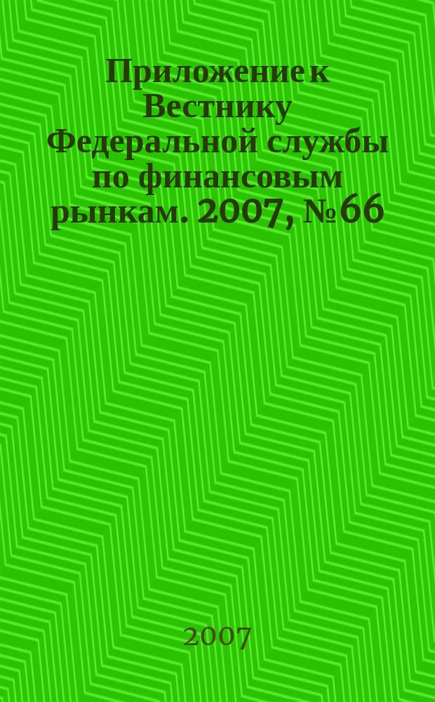 Приложение к Вестнику Федеральной службы по финансовым рынкам. 2007, № 66 (987)