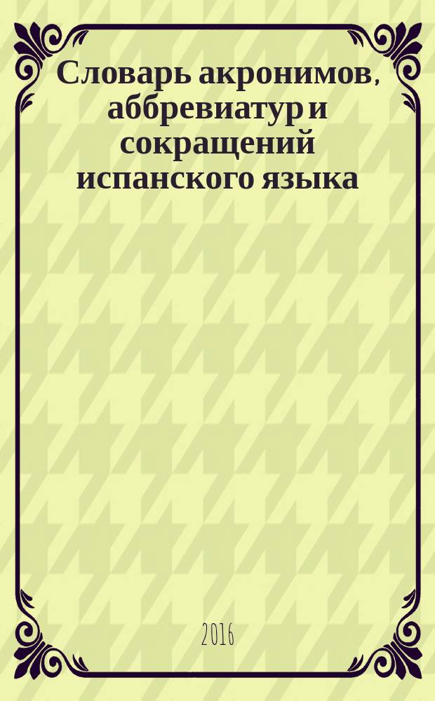 Словарь акронимов, аббревиатур и сокращений испанского языка : более 16 тыс. наиболее употребительных акронимов, аббревиатур и сокращений испанского языка