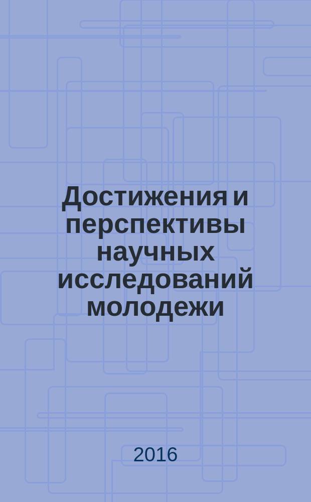 Достижения и перспективы научных исследований молодежи : XIII студенческая научно-практическая конференция, 7 апреля 2016 года : материалы