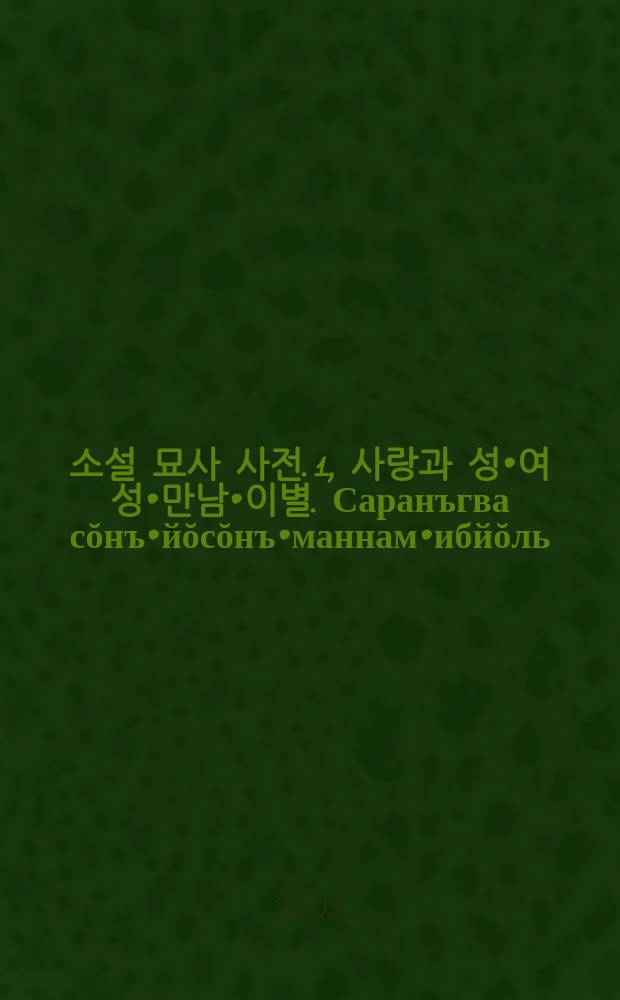 한국 소설 묘사 사전. 1, 사랑과 성•여성•만남•이별. Саранъгва сŏнъ•йŏсŏнъ•маннам•ибйŏль = Словарь терминов корейских романов