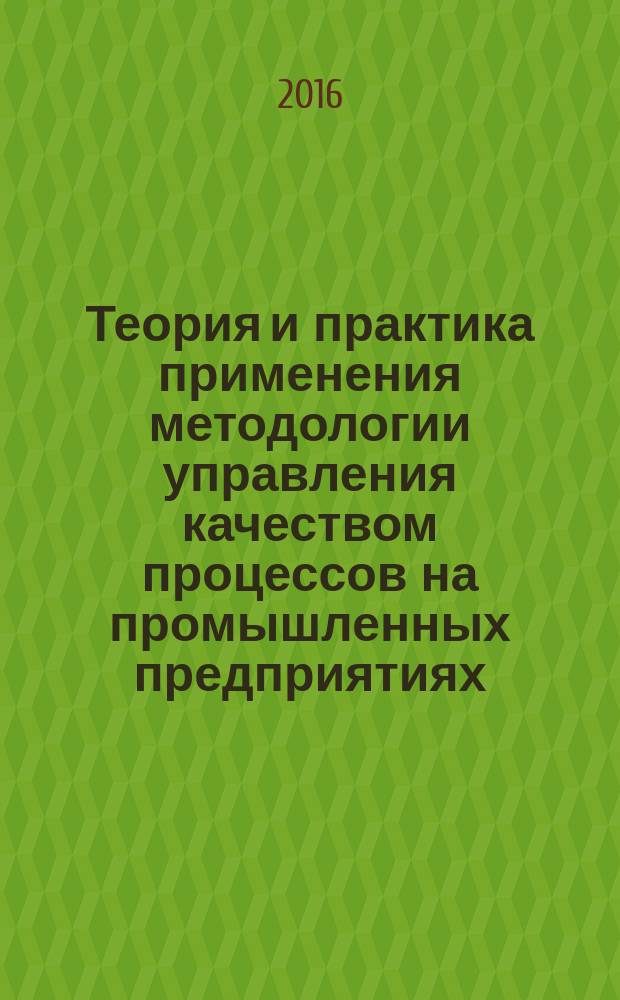 Теория и практика применения методологии управления качеством процессов на промышленных предприятиях : монография