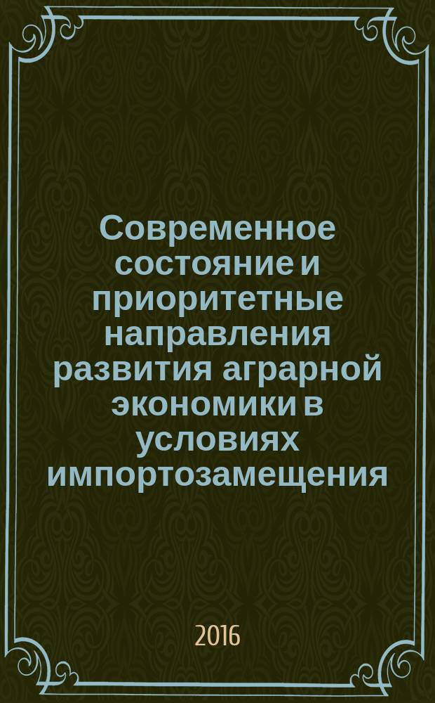 Современное состояние и приоритетные направления развития аграрной экономики в условиях импортозамещения : материалы международной научно-практической конференции, 17 февраля 2016 года