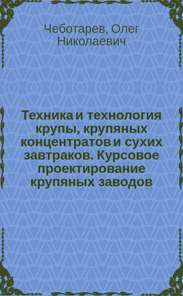Техника и технология крупы, крупяных концентратов и сухих завтраков. Курсовое проектирование крупяных заводов : учебное пособие