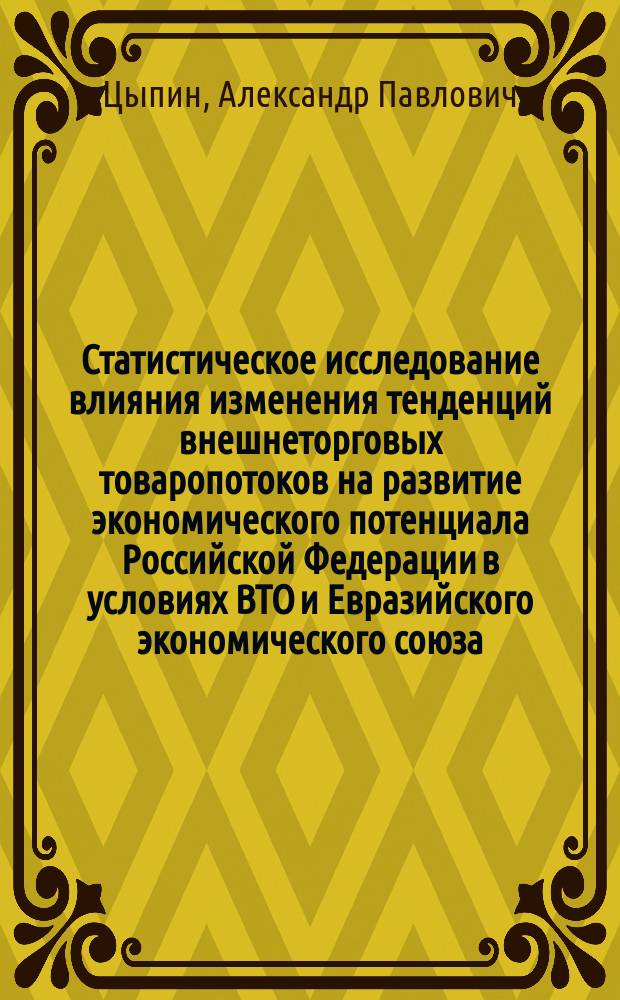 Статистическое исследование влияния изменения тенденций внешнеторговых товаропотоков на развитие экономического потенциала Российской Федерации в условиях ВТО и Евразийского экономического союза : монография