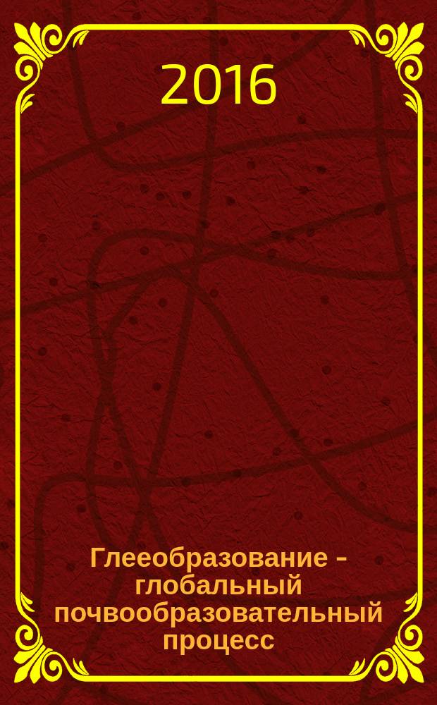 Глееобразование - глобальный почвообразовательный процесс = Gley formation - global soil-forming process : теория процесса и практика применения : монография