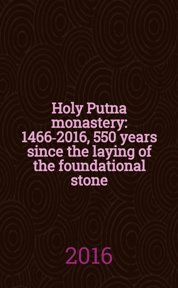 Holy Putna monastery : 1466-2016, 550 years since the laying of the foundational stone : an album = Святой монастырь Путна