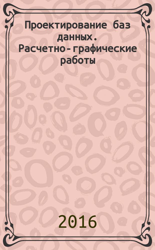 Проектирование баз данных. Расчетно-графические работы : учебное пособие