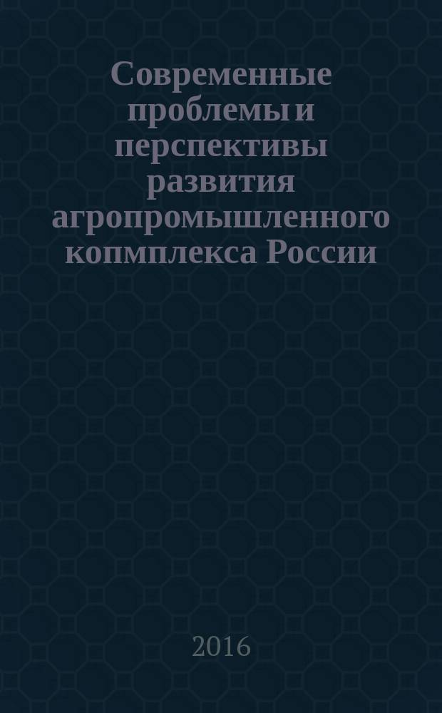 Современные проблемы и перспективы развития агропромышленного копмплекса России : сборник статей Всероссийской конференции, 15 июля 2016 г., проходившей в рамках школы