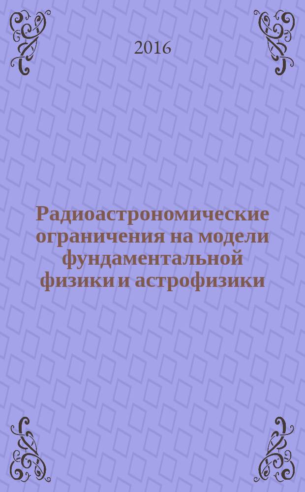 Радиоастрономические ограничения на модели фундаментальной физики и астрофизики : автореферат дис. на соиск. уч. степ. доктора физико-математических наук : специальность 01.04.02 <теоретическая физика>