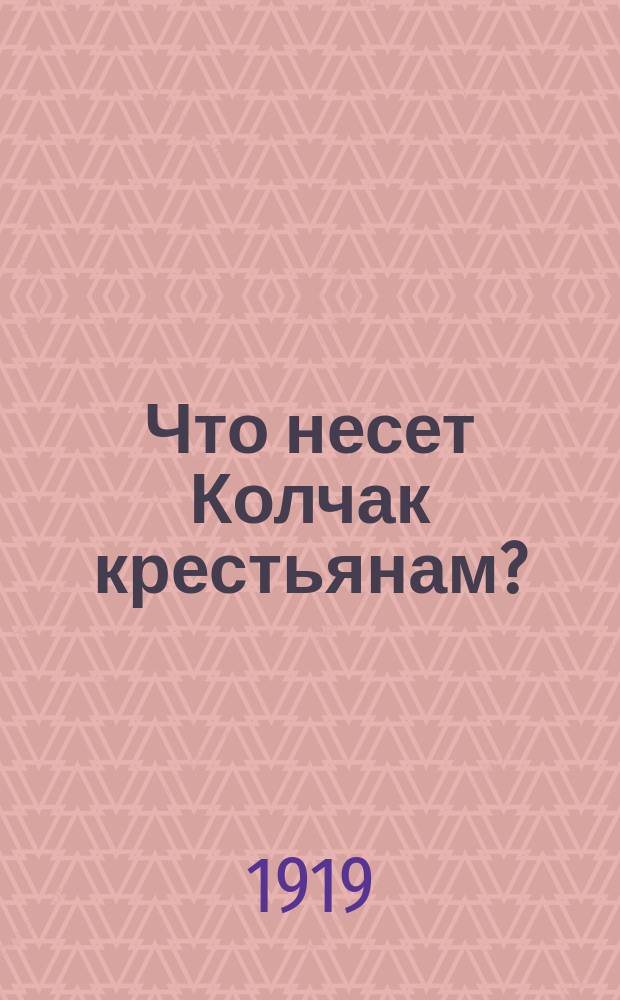 Что несет Колчак крестьянам? : листовка