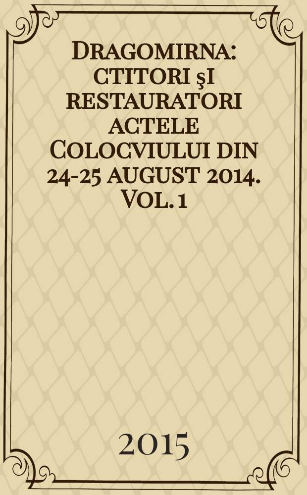 Dragomirna : ctitori şi restauratori [actele Colocviului din 24-25 august 2014]. [Vol. 1]
