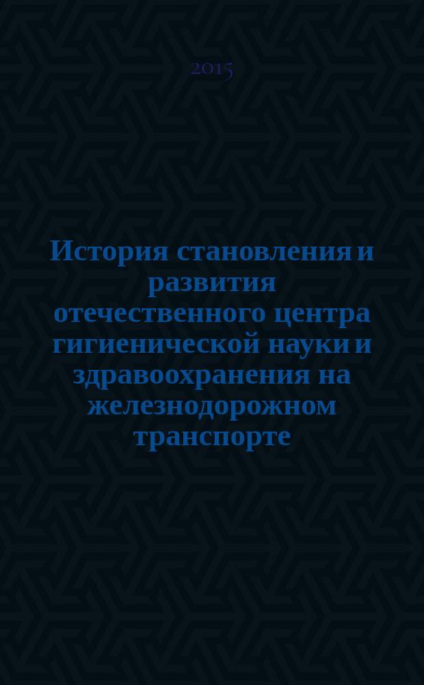 История становления и развития отечественного центра гигиенической науки и здравоохранения на железнодорожном транспорте : сборник статей к 90-летию ВНИИЖГ (1925-2015 гг.)