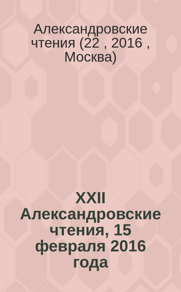 XXII Александровские чтения, 15 февраля 2016 года : торжественное заседание Ученого совета НИЦ "Курчатовский институт", посвященное 113-й годовщине со дня рождения академика Анатолия Петровича Александрова : материалы докладов, зачитанных на заседании