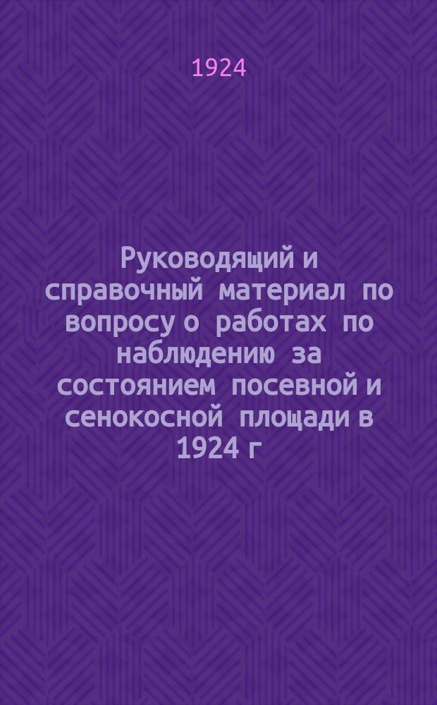 Руководящий и справочный материал по вопросу о работах по наблюдению за состоянием посевной и сенокосной площади в 1924 г.