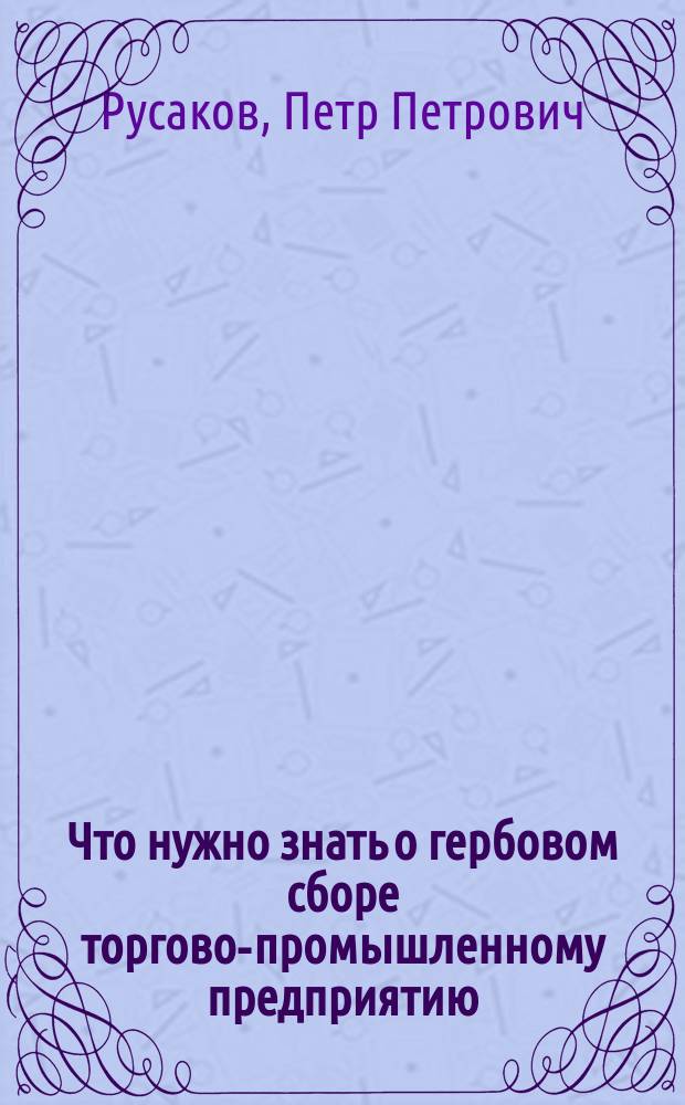 Что нужно знать о гербовом сборе торгово-промышленному предприятию : С перечнем документов, подлежащих оплате, и нагляд. табл. правильного и неправильного погашения знаков гербовой оплаты