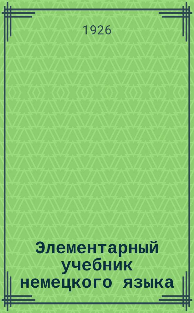 Элементарный учебник немецкого языка : Для рабочих ф-тов и школ второй ступ