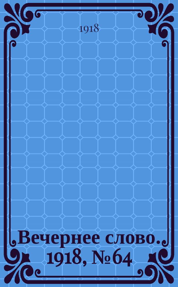 Вечернее слово. 1918, № 64 (22 (9) июня)