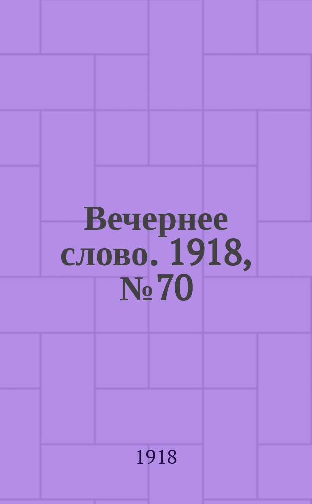Вечернее слово. 1918, № 70 (1 июля (18 июня))