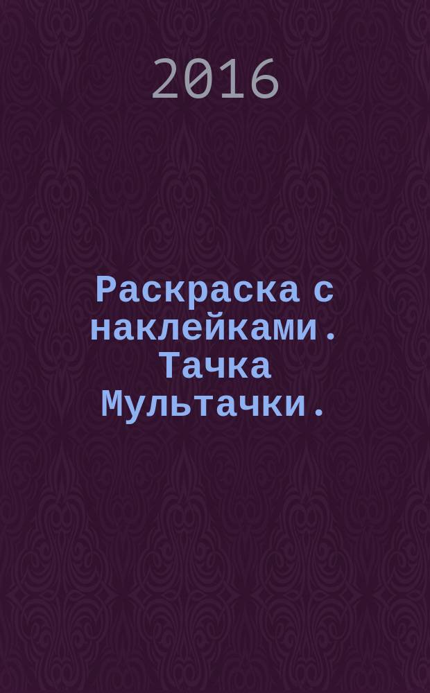 Раскраска с наклейками. Тачка Мультачки. : яркие наклейки! интересные задания! картинки-раскраски!
