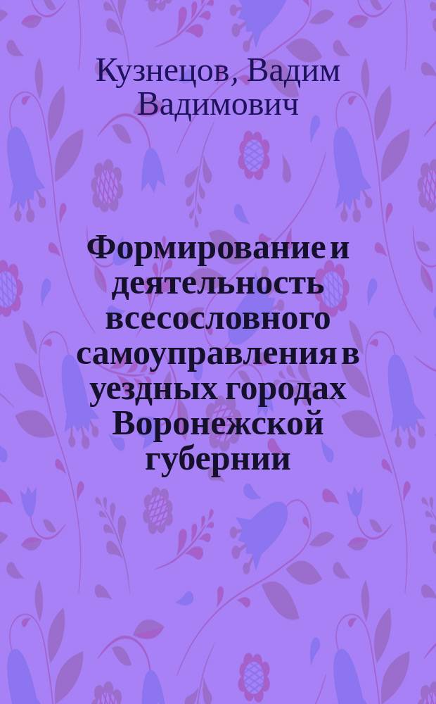 Формирование и деятельность всесословного самоуправления в уездных городах Воронежской губернии (1870-1918 гг.) : автореферат дис. на соиск. уч. степ. кандидата исторических наук : специальность 07.00.02 <отечественная история>