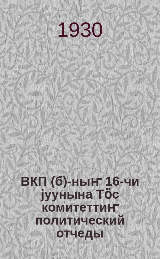 ВКП(б)-ныҥ 16-чи jуунына Тӧс комитеттиҥ политический отчеды = Политотчет ЦК 16 съезду ВКП(б)