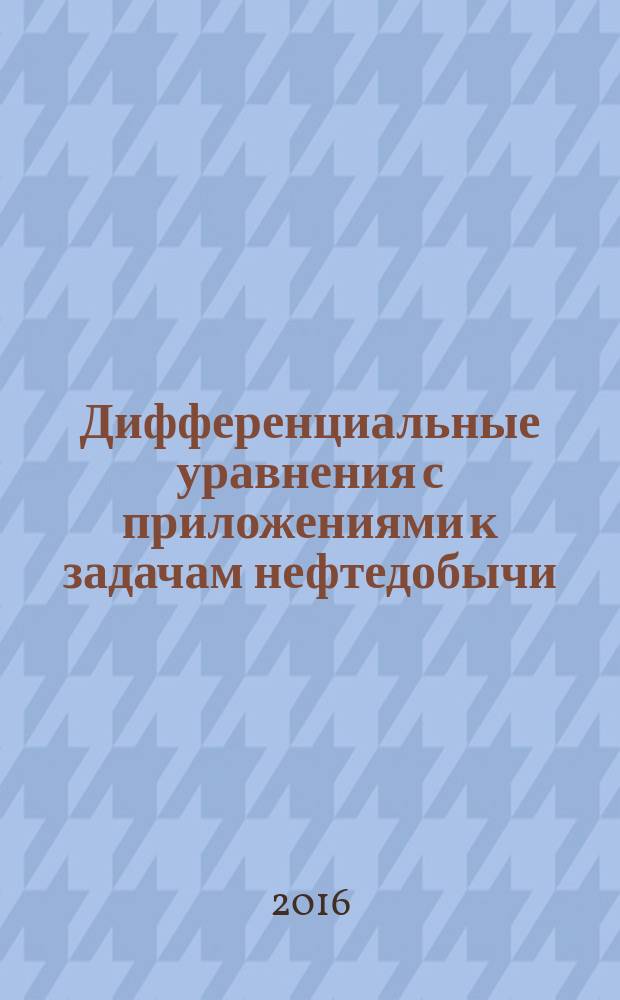 Дифференциальные уравнения с приложениями к задачам нефтедобычи : учебное пособие [для студентов, обучающихся по направлению подготовки 21.03.01 "Нефтегазовое дело"]. Ч. 1