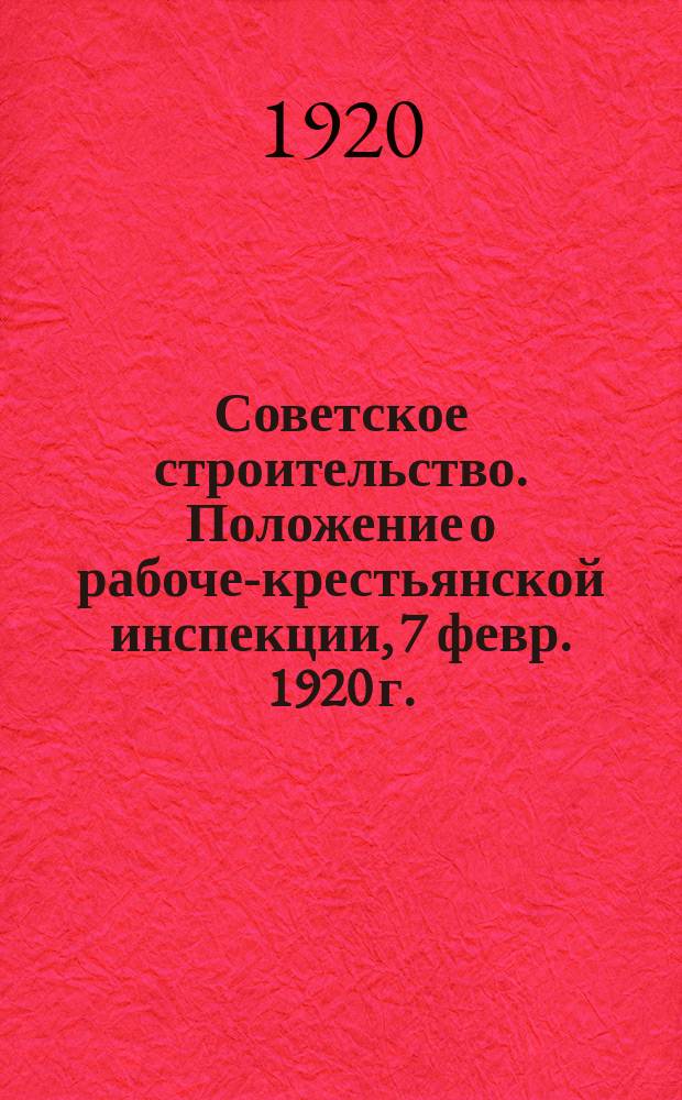Советское строительство. Положение о рабоче-крестьянской инспекции, [7 февр. 1920 г.] : листовка