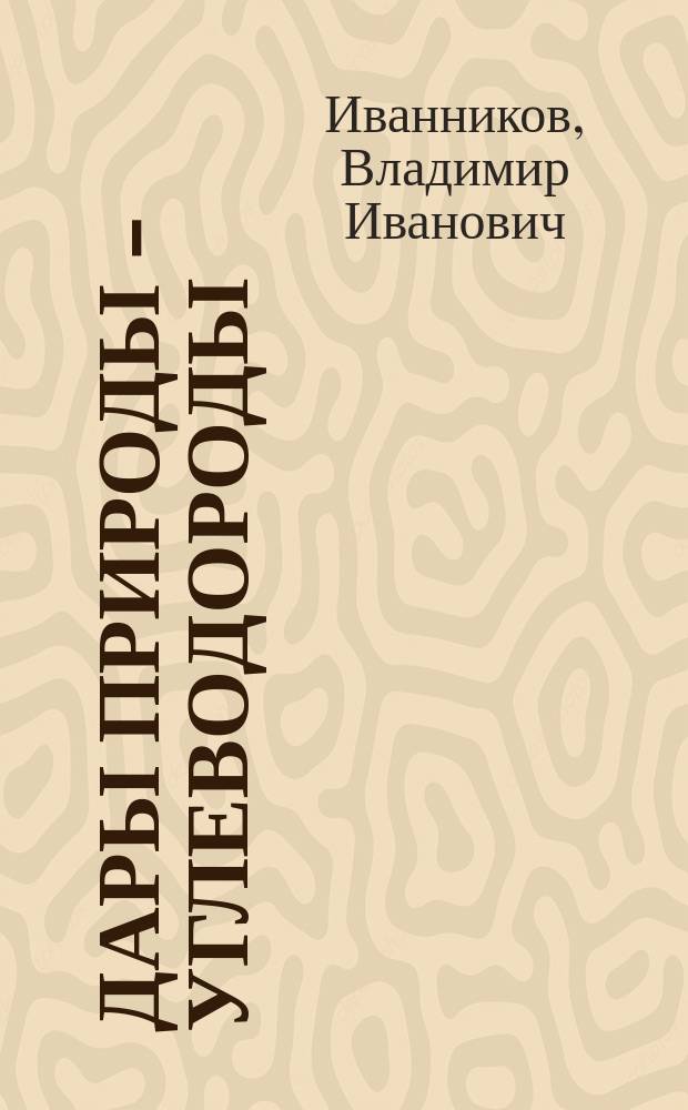 Дары природы - углеводороды : (история. Месторождения. Закономерности размещения. Происхождение. Добыча. Экология.)