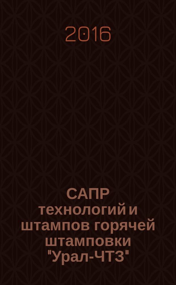 САПР технологий и штампов горячей штамповки "Урал-ЧТЗ" (описание применения) : учебное пособие : для студентов бакалавриата и магистратуры по направлению подготовки "Машиностроение" и профилю "Машины и технология обработки металлов давлением"