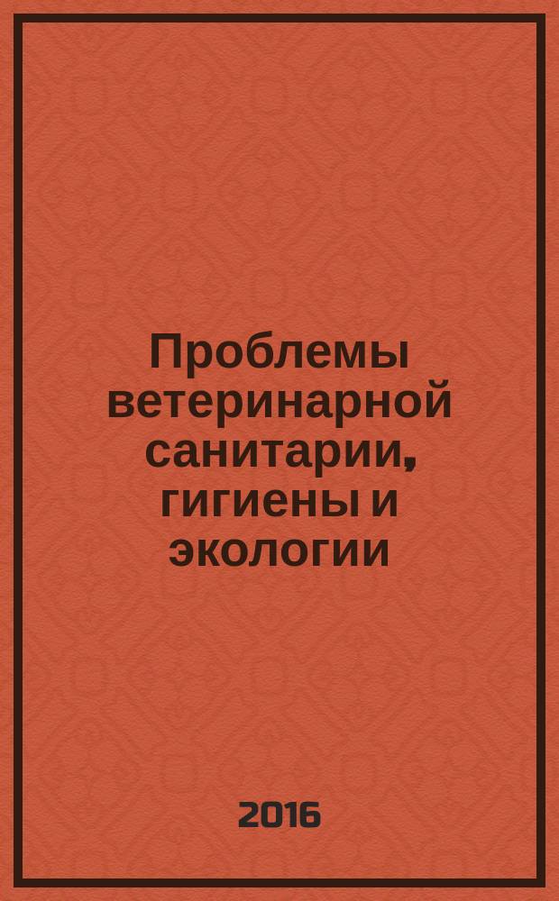 Проблемы ветеринарной санитарии, гигиены и экологии : Сб. науч. тр. 2016, № 3 (19)
