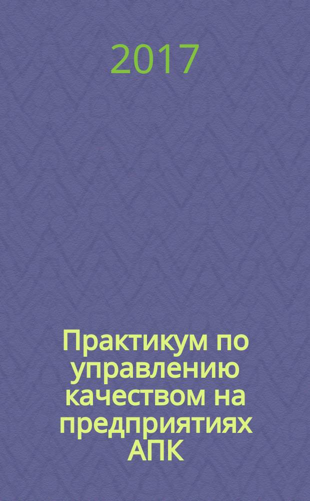 Практикум по управлению качеством на предприятиях АПК: учебное пособие: для студентов высших учебных заведений направлений подготовки 35.03.04 - Агрономия и 35.03.07 - Технология производства и переработки сельскохозяйственной продукции