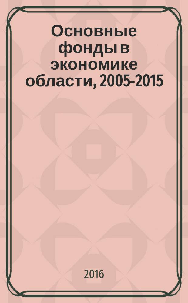 Основные фонды в экономике области, 2005-2015 : статистический сборник