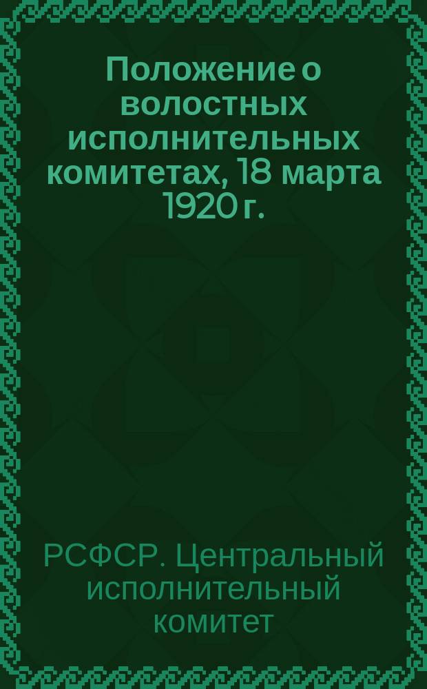 Положение о волостных исполнительных комитетах, [18 марта 1920 г.] : листовка