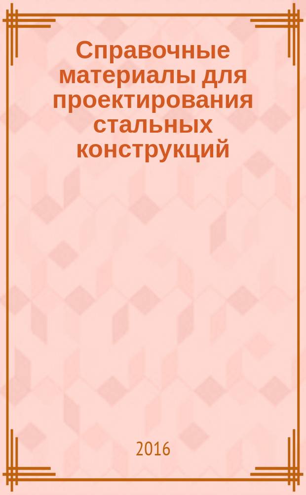 Справочные материалы для проектирования стальных конструкций : учебно-справочное пособие для обучающихся по направлениям подготовки 270800 "Строительство" и 271101 "Строительство уникальных зданий и сооружений