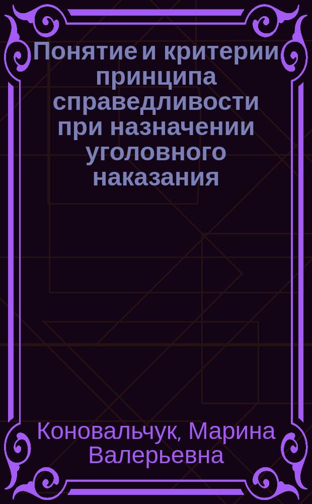Понятие и критерии принципа справедливости при назначении уголовного наказания : монография