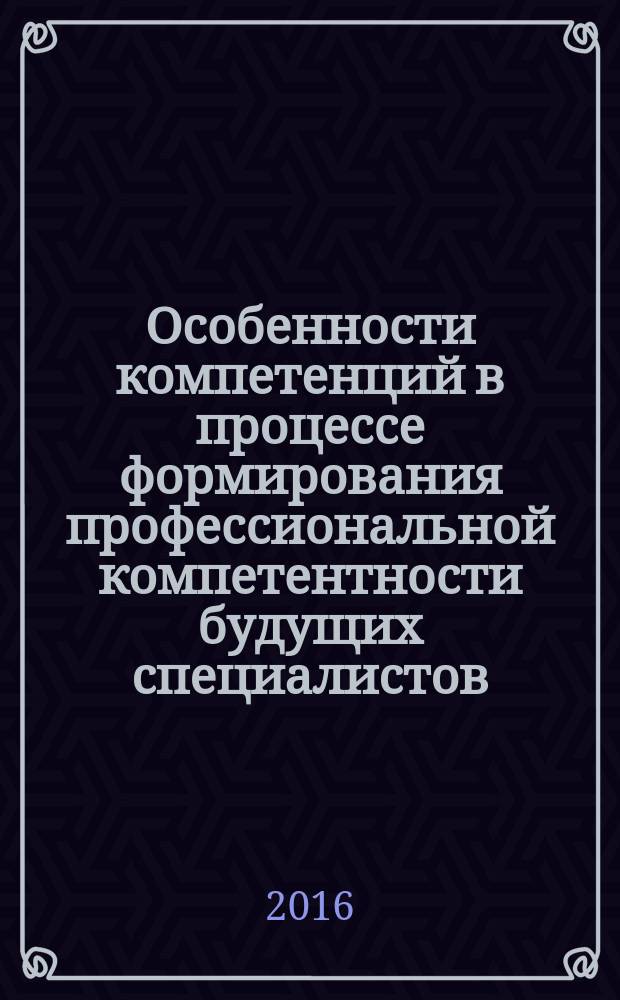 Особенности компетенций в процессе формирования профессиональной компетентности будущих специалистов : сборник материалов региональной научно-практической конференции для преподавателей, работающих в рамках реализации ФГОС СПО, Биробиджан, 9 ноября 2016 года