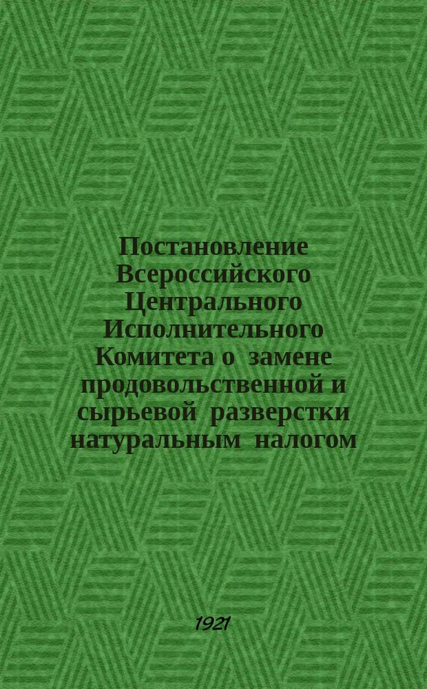 Постановление Всероссийского Центрального Исполнительного Комитета о замене продовольственной и сырьевой разверстки натуральным налогом, 23 [!21] марта 1921 г. : листовка