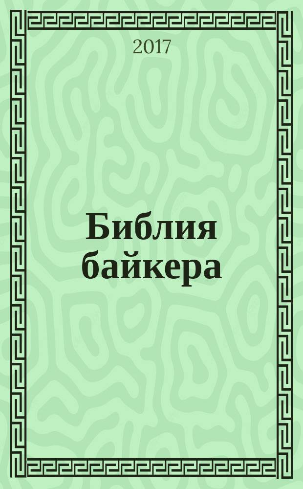 Библия байкера : 291 непреложный закон о снаряжении, вождении и ремонте