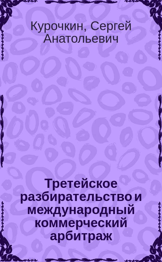 Третейское разбирательство и международный коммерческий арбитраж : учебное пособие : для студентов высших учебных заведений, обучающихся по направлению "Юриспруденция" (030501 - специалист, 030500-62 - бакалавр, 030500-68 - магистр)