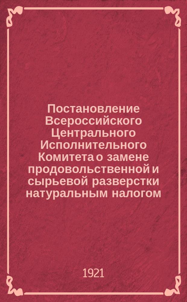 Постановление Всероссийского Центрального Исполнительного Комитета о замене продовольственной и сырьевой разверстки натуральным налогом, 23 [!21] марта 1921 г. : листовка