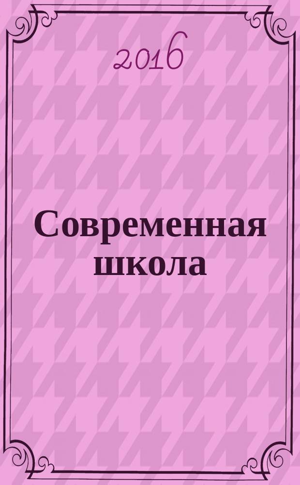 Современная школа : научно-теоретический и прикладной журнал для работников образования. 2016, № 2 (20)