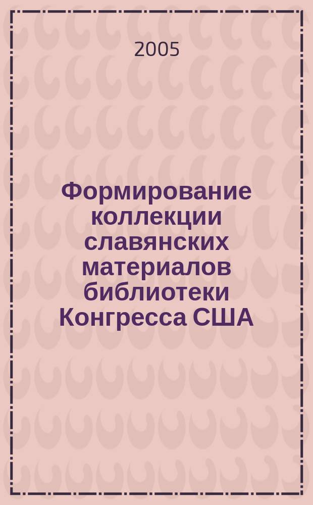 Формирование коллекции славянских материалов библиотеки Конгресса США (1800-1933 гг.) : монография